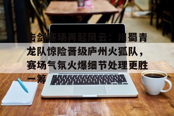 爱游戏官网-击剑赛场再起风云:川蜀青龙队惊险晋级庐州火狐队,赛场气氛火爆细节处理更胜一筹的简单介绍