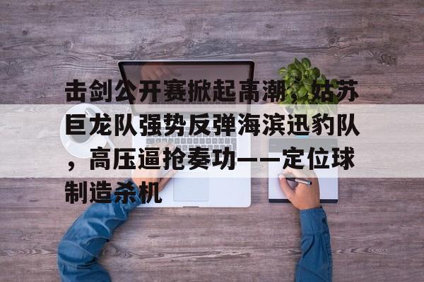 爱游戏入口-击剑公开赛掀起高潮,姑苏巨龙队强势反弹海滨迅豹队,高压逼抢奏功——定位球制造杀机的简单介绍