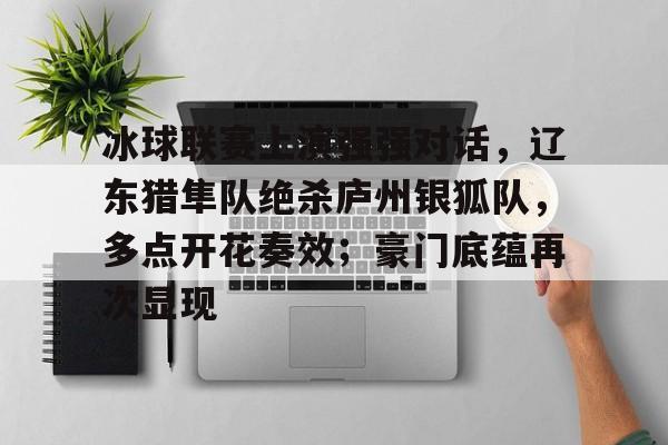 爱游戏-冰球联赛上演强强对话,辽东猎隼队绝杀庐州银狐队,多点开花奏效;豪门底蕴再次显现的简单介绍