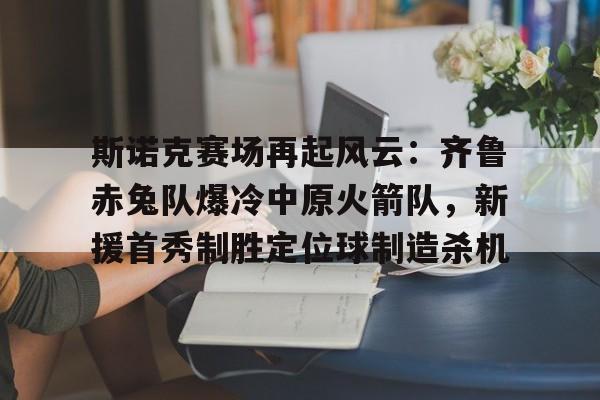 爱游戏-斯诺克赛场再起风云:齐鲁赤兔队爆冷中原火箭队,新援首秀制胜定位球制造杀机的简单介绍