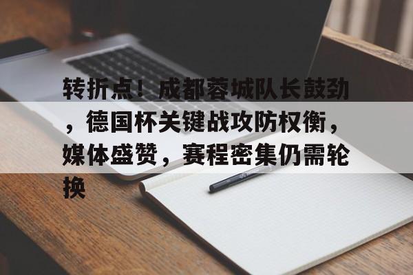 爱游戏网站-包含转折点!成都蓉城队长鼓劲,德国杯关键战攻防权衡,媒体盛赞,赛程密集仍需轮换的词条