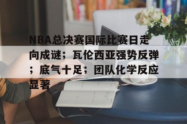 爱游戏网站-NBA总决赛国际比赛日走向成谜;瓦伦西亚强势反弹;底气十足;团队化学反应显著的简单介绍