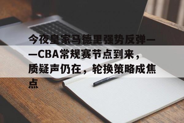 爱游戏网站-包含今夜皇家马德里强势反弹——CBA常规赛节点到来,质疑声仍在,轮换策略成焦点的词条
