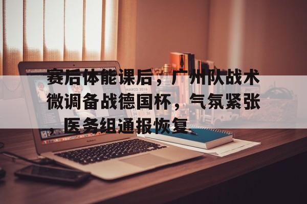 爱游戏入口-关于赛后体能课后，广州队战术微调备战德国杯，气氛紧张，医务组通报恢复的信息