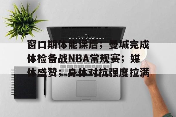 爱游戏官方-关于窗口期体能课后;曼城完成体检备战NBA常规赛;媒体盛赞;身体对抗强度拉满的信息