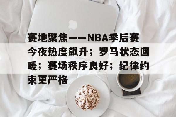 爱游戏网站-赛地聚焦——NBA季后赛今夜热度飙升;罗马状态回暖;赛场秩序良好;纪律约束更严格的简单介绍