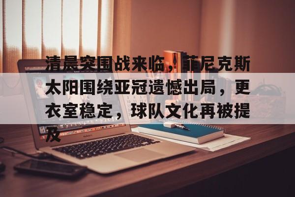 爱游戏官方-关于清晨突围战来临,菲尼克斯太阳围绕亚冠遗憾出局,更衣室稳定,球队文化再被提及的信息