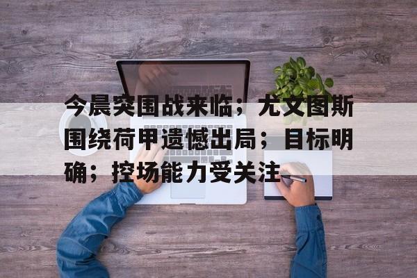 包含今晨突围战来临；尤文图斯围绕荷甲遗憾出局；目标明确；控场能力受关注的词条